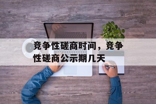 竞争性磋商时间，竞争性磋商公示期几天-第1张图片-