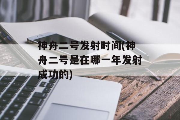 神舟二号发射时间(神舟二号是在哪一年发射成功的)-第1张图片-