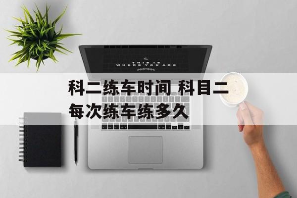 科二练车时间 科目二每次练车练多久-第1张图片-