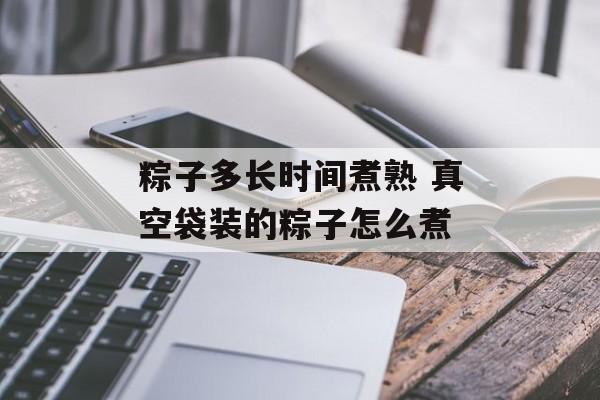 粽子多长时间煮熟 真空袋装的粽子怎么煮-第1张图片-