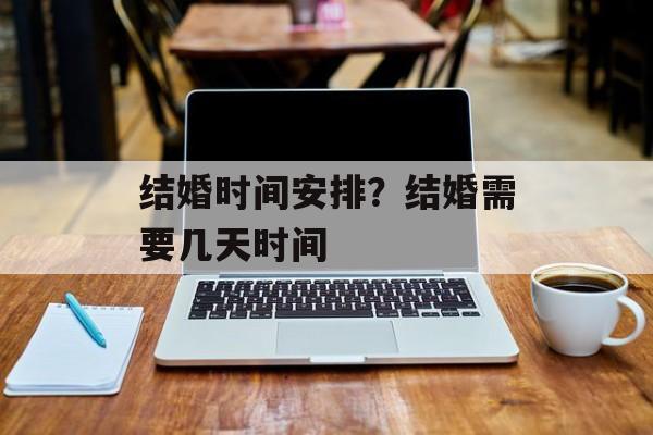 结婚时间安排？结婚需要几天时间-第1张图片-