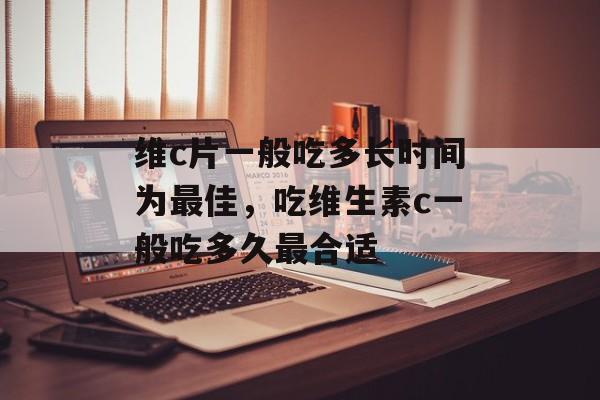 维c片一般吃多长时间为最佳，吃维生素c一般吃多久最合适-第1张图片-