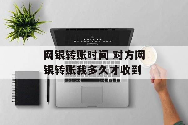 网银转账时间 对方网银转账我多久才收到-第1张图片-