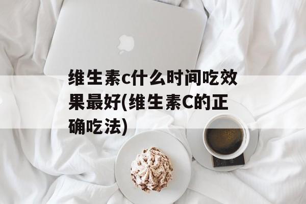 维生素c什么时间吃效果最好(维生素C的正确吃法)-第1张图片-