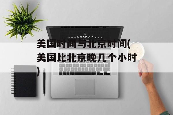 美国时间与北京时间(美国比北京晚几个小时)-第1张图片-