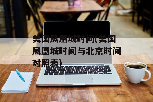 美国凤凰城时间(美国凤凰城时间与北京时间对照表)-第1张图片-