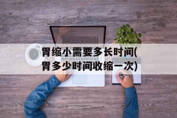 胃缩小需要多长时间(胃多少时间收缩一次)-第1张图片-