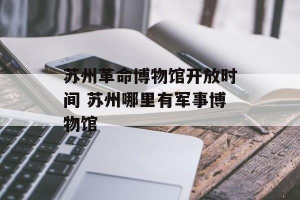 苏州革命博物馆开放时间 苏州哪里有军事博物馆-第1张图片-