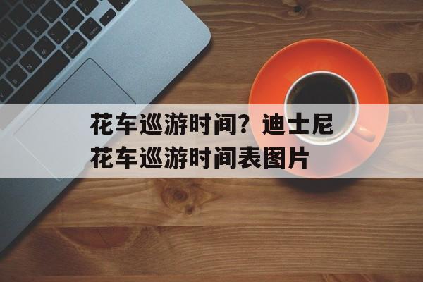 花车巡游时间？迪士尼花车巡游时间表图片-第1张图片-