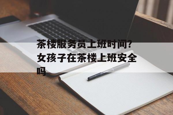 茶楼服务员上班时间？女孩子在茶楼上班安全吗-第1张图片-