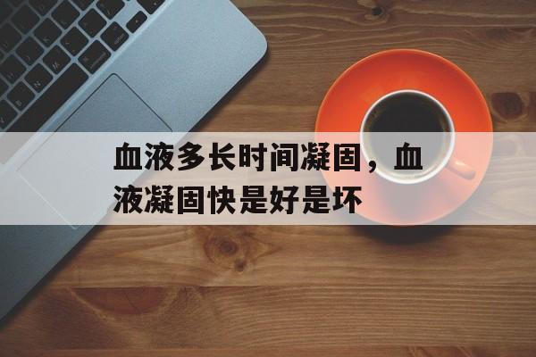 血液多长时间凝固，血液凝固快是好是坏-第1张图片-