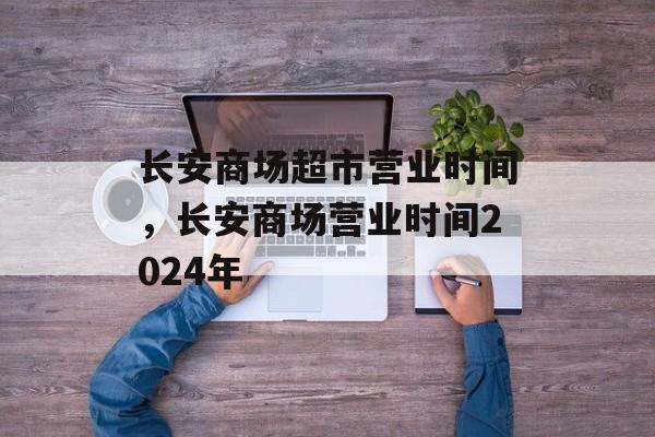 长安商场超市营业时间，长安商场营业时间2024年-第1张图片-