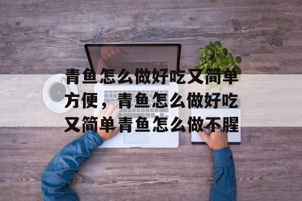 青鱼怎么做好吃又简单方便，青鱼怎么做好吃又简单青鱼怎么做不腥-第1张图片-