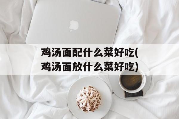 鸡汤面配什么菜好吃(鸡汤面放什么菜好吃)-第1张图片-