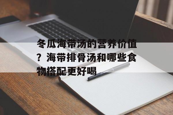 冬瓜海带汤的营养价值？海带排骨汤和哪些食物搭配更好喝-第1张图片-