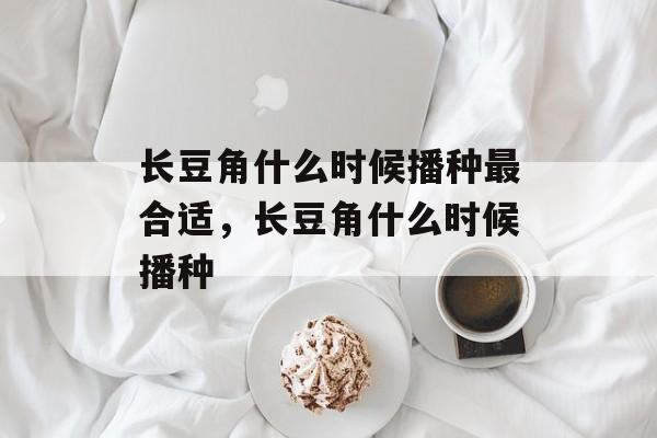 长豆角什么时候播种最合适，长豆角什么时候播种-第1张图片-