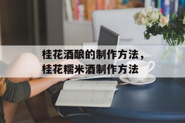 桂花酒酿的制作方法，桂花糯米酒制作方法-第1张图片-