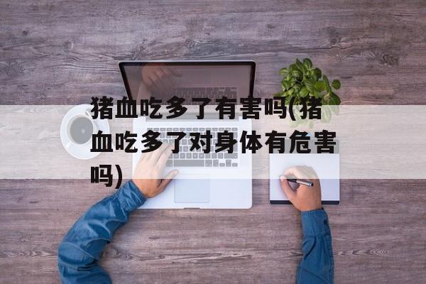 猪血吃多了有害吗(猪血吃多了对身体有危害吗)-第1张图片-