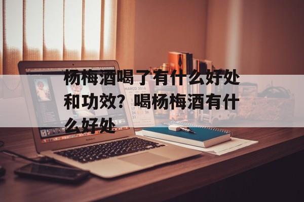 杨梅酒喝了有什么好处和功效？喝杨梅酒有什么好处-第1张图片-