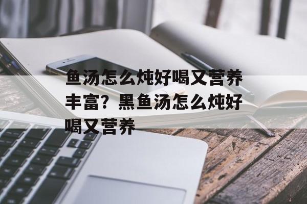 鱼汤怎么炖好喝又营养丰富？黑鱼汤怎么炖好喝又营养-第1张图片-