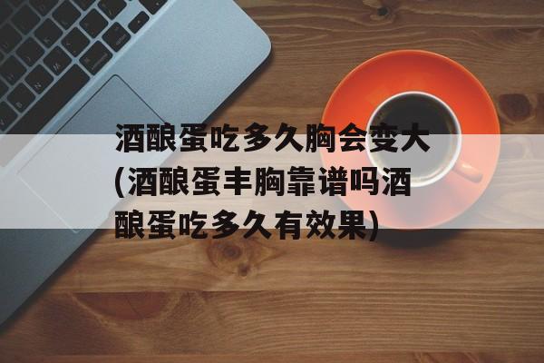酒酿蛋吃多久胸会变大(酒酿蛋丰胸靠谱吗酒酿蛋吃多久有效果)-第1张图片-