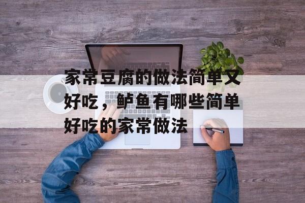 家常豆腐的做法简单又好吃，鲈鱼有哪些简单好吃的家常做法-第1张图片-