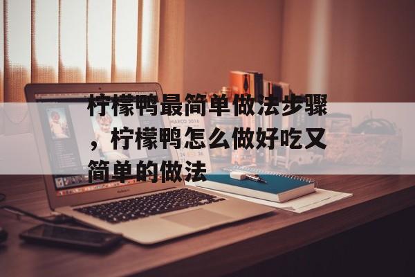 柠檬鸭最简单做法步骤，柠檬鸭怎么做好吃又简单的做法-第1张图片-