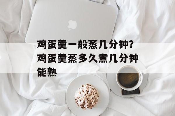 鸡蛋羹一般蒸几分钟？鸡蛋羹蒸多久煮几分钟能熟-第1张图片-