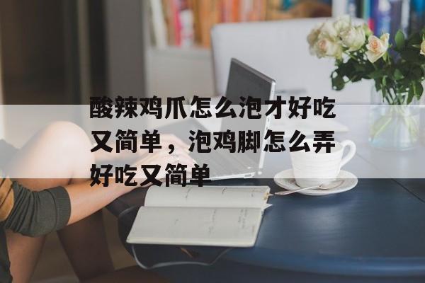 酸辣鸡爪怎么泡才好吃又简单，泡鸡脚怎么弄好吃又简单-第1张图片-