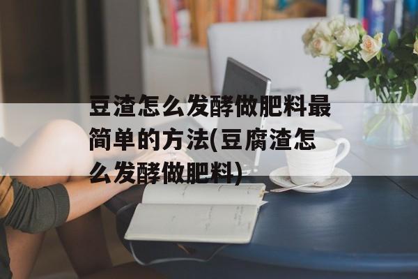 豆渣怎么发酵做肥料最简单的方法(豆腐渣怎么发酵做肥料)-第1张图片-