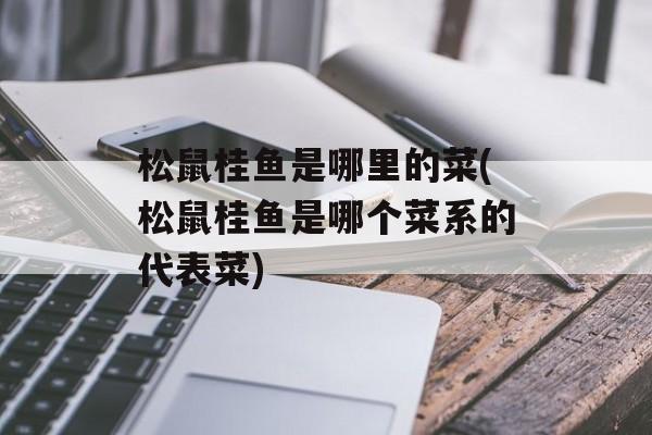 松鼠桂鱼是哪里的菜(松鼠桂鱼是哪个菜系的代表菜)-第1张图片-