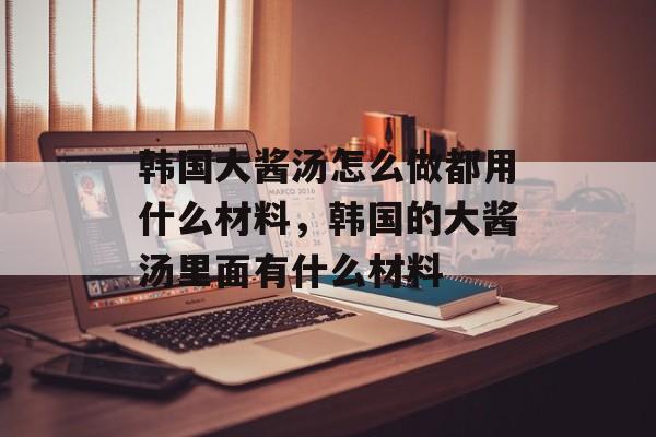 韩国大酱汤怎么做都用什么材料，韩国的大酱汤里面有什么材料-第1张图片-