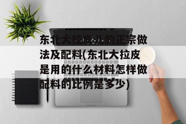 东北大拉皮儿的正宗做法及配料(东北大拉皮是用的什么材料怎样做配料的比例是多少)-第1张图片-
