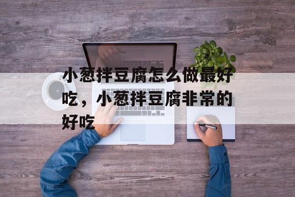 小葱拌豆腐怎么做最好吃，小葱拌豆腐非常的好吃-第1张图片-