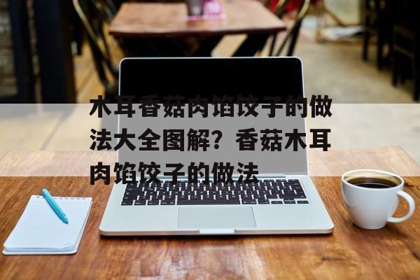 木耳香菇肉馅饺子的做法大全图解？香菇木耳肉馅饺子的做法-第1张图片-