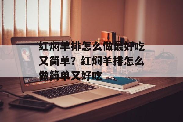 红焖羊排怎么做最好吃又简单？红焖羊排怎么做简单又好吃-第1张图片-