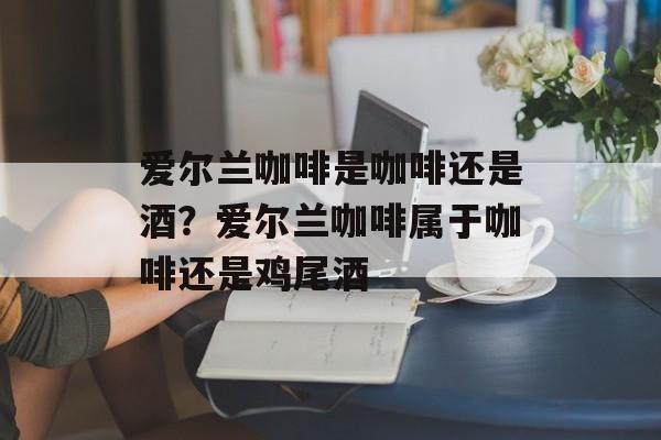 爱尔兰咖啡是咖啡还是酒？爱尔兰咖啡属于咖啡还是鸡尾酒-第1张图片-