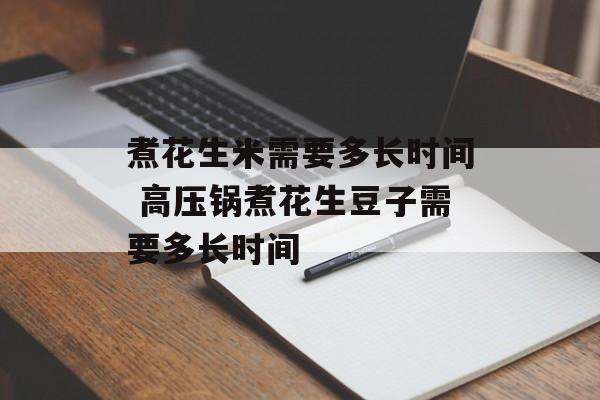 煮花生米需要多长时间 高压锅煮花生豆子需要多长时间-第1张图片-