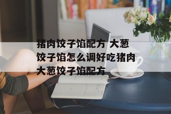 猪肉饺子馅配方 大葱饺子馅怎么调好吃猪肉大葱饺子馅配方-第1张图片-
