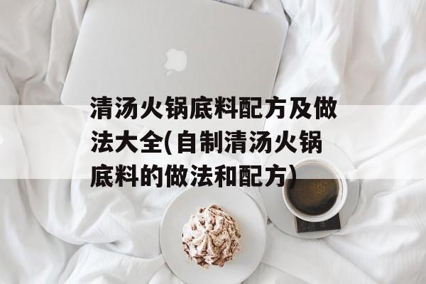 清汤火锅底料配方及做法大全(自制清汤火锅底料的做法和配方)-第1张图片-