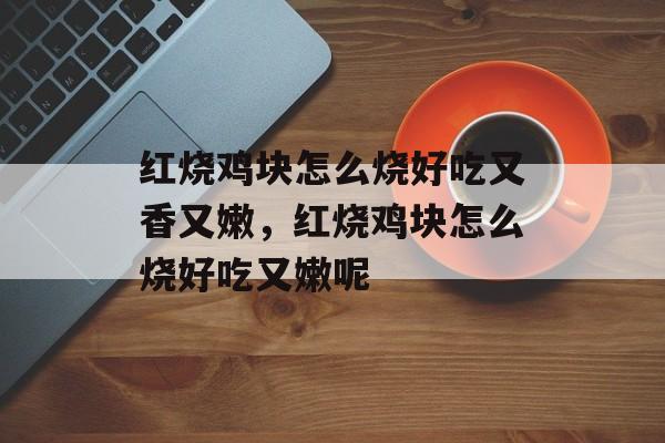 红烧鸡块怎么烧好吃又香又嫩，红烧鸡块怎么烧好吃又嫩呢-第1张图片-