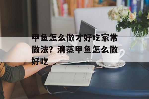 甲鱼怎么做才好吃家常做法？清蒸甲鱼怎么做好吃-第1张图片-