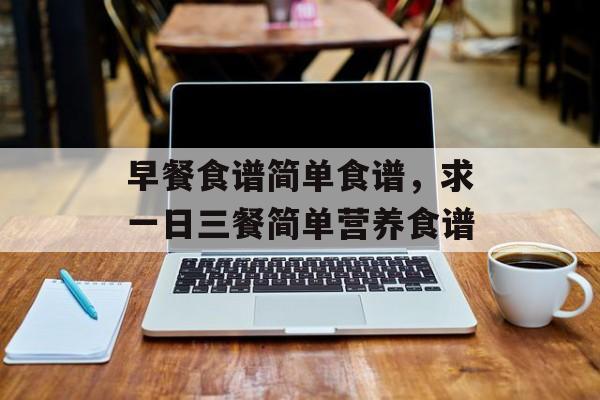 早餐食谱简单食谱，求一日三餐简单营养食谱-第1张图片-