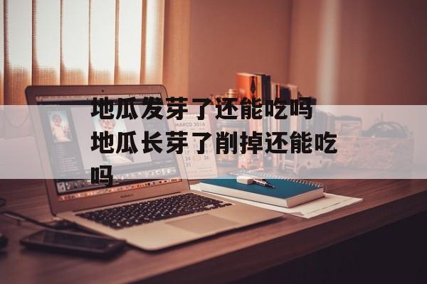 地瓜发芽了还能吃吗 地瓜长芽了削掉还能吃吗-第1张图片-
