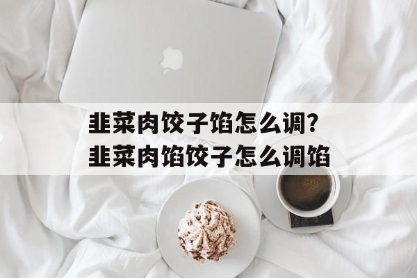 韭菜肉饺子馅怎么调？韭菜肉馅饺子怎么调馅-第1张图片-