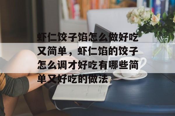 虾仁饺子馅怎么做好吃又简单，虾仁馅的饺子怎么调才好吃有哪些简单又好吃的做法-第1张图片-