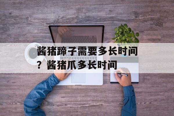 酱猪蹄子需要多长时间？酱猪爪多长时间-第1张图片-