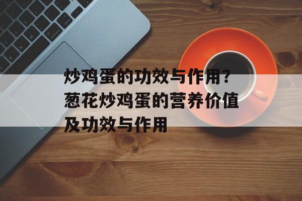 炒鸡蛋的功效与作用？葱花炒鸡蛋的营养价值及功效与作用-第1张图片-