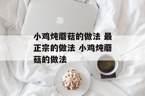 小鸡炖蘑菇的做法 最正宗的做法 小鸡炖蘑菇的做法-第1张图片-