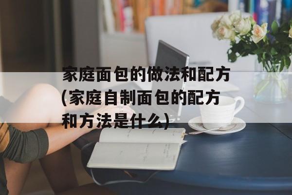 家庭面包的做法和配方(家庭自制面包的配方和方法是什么)-第1张图片-